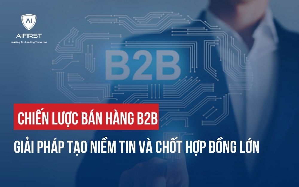 5 CHIẾN LƯỢC BÁN HÀNG B2B TẠO NIỀM TIN VÀ CHỐT HỢP ĐỒNG LỚN
